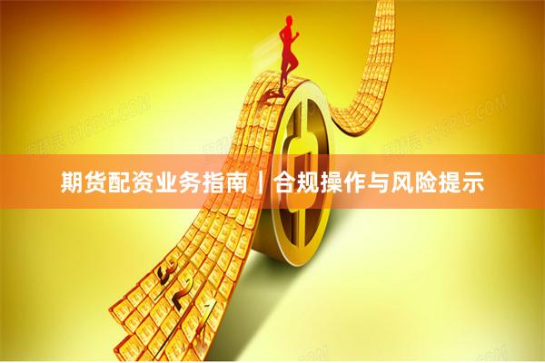 期货配资业务指南｜合规操作与风险提示