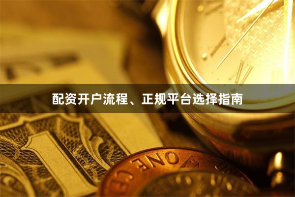 配资开户流程、正规平台选择指南