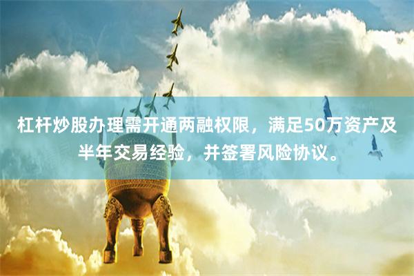 杠杆炒股办理需开通两融权限，满足50万资产及半年交易经验，并签署风险协议。