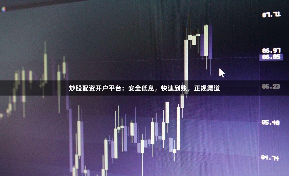 炒股配资开户平台：安全低息，快速到账，正规渠道